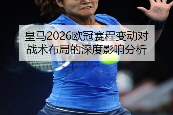 皇马2026欧冠赛程变动对战术布局的深度影响分析