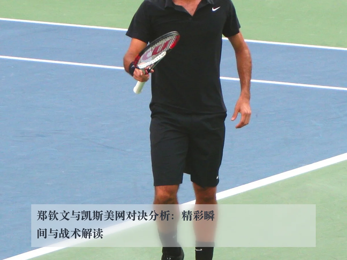 郑钦文与凯斯美网对决分析:精彩瞬间与战术解读